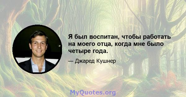 Я был воспитан, чтобы работать на моего отца, когда мне было четыре года.