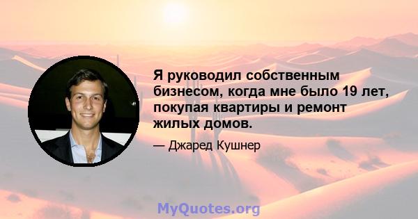 Я руководил собственным бизнесом, когда мне было 19 лет, покупая квартиры и ремонт жилых домов.