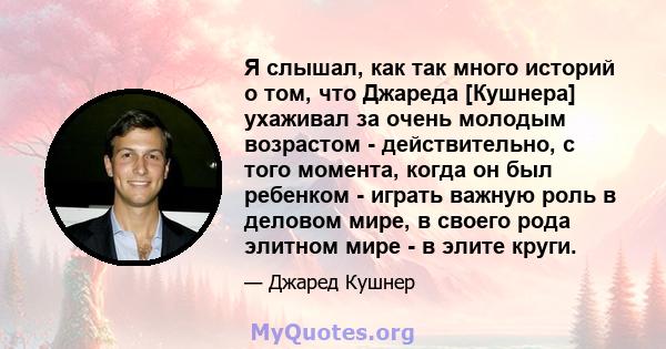 Я слышал, как так много историй о том, что Джареда [Кушнера] ухаживал за очень молодым возрастом - действительно, с того момента, когда он был ребенком - играть важную роль в деловом мире, в своего рода элитном мире - в 