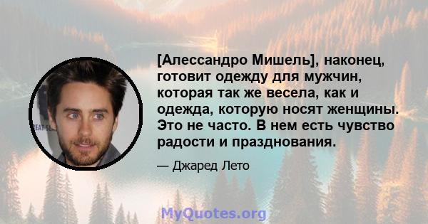 [Алессандро Мишель], наконец, готовит одежду для мужчин, которая так же весела, как и одежда, которую носят женщины. Это не часто. В нем есть чувство радости и празднования.