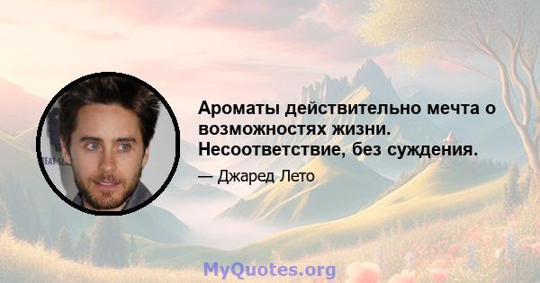 Ароматы действительно мечта о возможностях жизни. Несоответствие, без суждения.