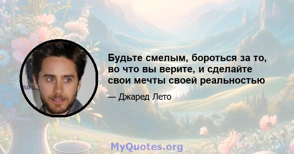 Будьте смелым, бороться за то, во что вы верите, и сделайте свои мечты своей реальностью