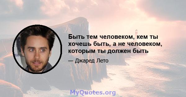 Быть тем человеком, кем ты хочешь быть, а не человеком, которым ты должен быть