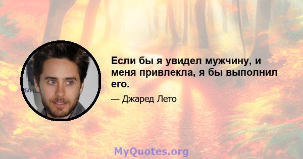 Если бы я увидел мужчину, и меня привлекла, я бы выполнил его.