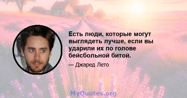 Есть люди, которые могут выглядеть лучше, если вы ударили их по голове бейсбольной битой.