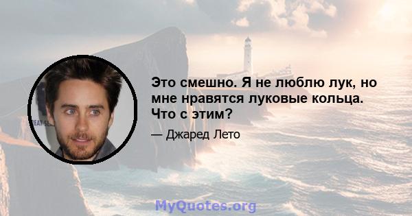 Это смешно. Я не люблю лук, но мне нравятся луковые кольца. Что с этим?