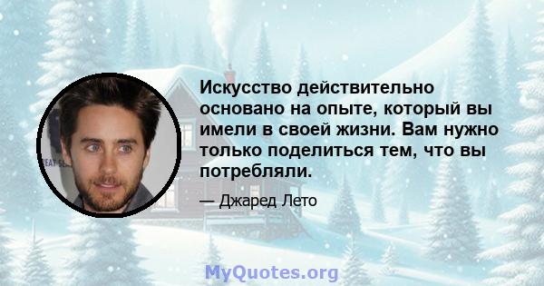 Искусство действительно основано на опыте, который вы имели в своей жизни. Вам нужно только поделиться тем, что вы потребляли.