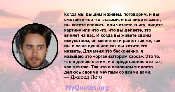 Когда мы дышим и живем, поговорим, и вы смотрите чьи -то глазами, и вы видите закат, вы хотите спорить, или читаете книгу, видите картину или что -то, что вы делаете, это влияет на вас. И когда вы живете своим