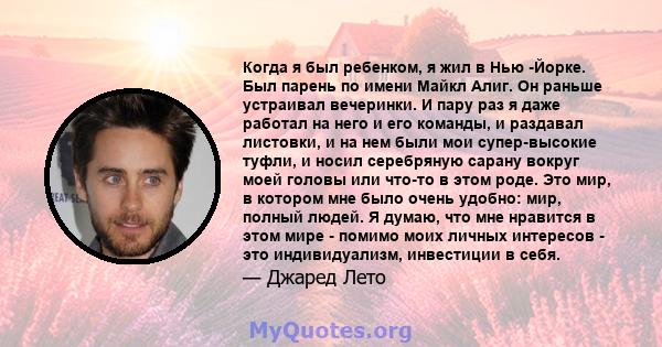 Когда я был ребенком, я жил в Нью -Йорке. Был парень по имени Майкл Алиг. Он раньше устраивал вечеринки. И пару раз я даже работал на него и его команды, и раздавал листовки, и на нем были мои супер-высокие туфли, и