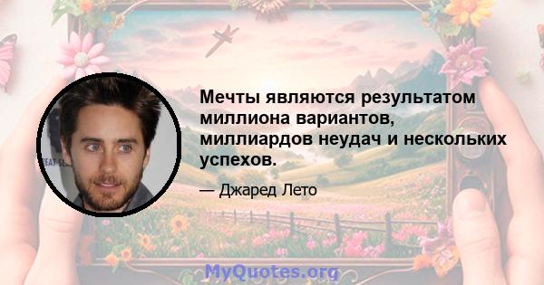 Мечты являются результатом миллиона вариантов, миллиардов неудач и нескольких успехов.