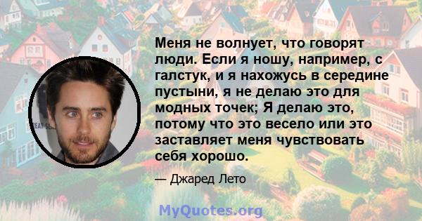 Меня не волнует, что говорят люди. Если я ношу, например, с галстук, и я нахожусь в середине пустыни, я не делаю это для модных точек; Я делаю это, потому что это весело или это заставляет меня чувствовать себя хорошо.