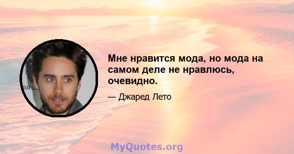 Мне нравится мода, но мода на самом деле не нравлюсь, очевидно.