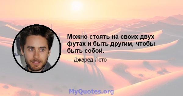 Можно стоять на своих двух футах и ​​быть другим, чтобы быть собой.