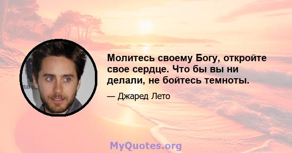 Молитесь своему Богу, откройте свое сердце. Что бы вы ни делали, не бойтесь темноты.