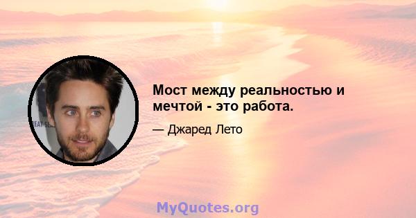 Мост между реальностью и мечтой - это работа.