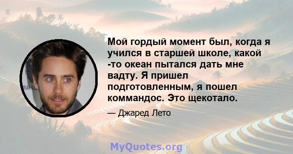 Мой гордый момент был, когда я учился в старшей школе, какой -то океан пытался дать мне вадту. Я пришел подготовленным, я пошел коммандос. Это щекотало.