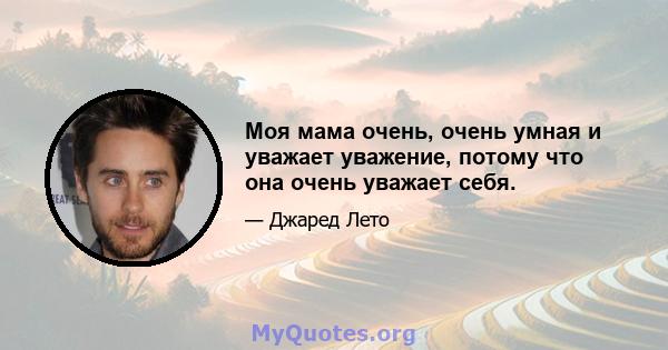 Моя мама очень, очень умная и уважает уважение, потому что она очень уважает себя.