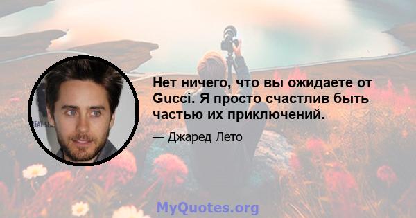 Нет ничего, что вы ожидаете от Gucci. Я просто счастлив быть частью их приключений.