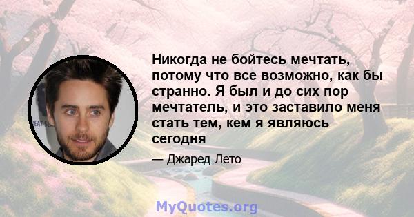 Никогда не бойтесь мечтать, потому что все возможно, как бы странно. Я был и до сих пор мечтатель, и это заставило меня стать тем, кем я являюсь сегодня