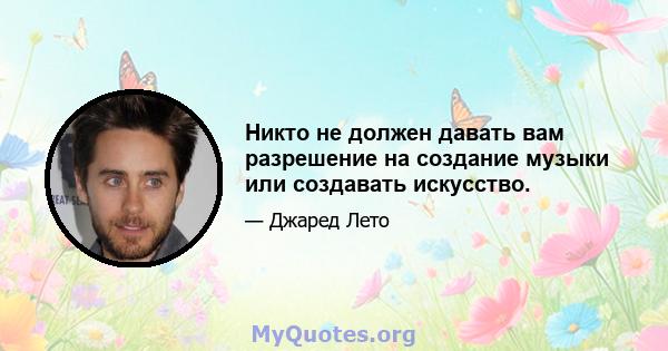 Никто не должен давать вам разрешение на создание музыки или создавать искусство.