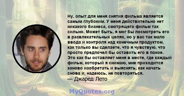 Ну, опыт для меня снятия фильма является самым глубоким. У меня действительно нет никакого бизнеса, смотрящего фильм так сильно. Может быть, я мог бы посмотреть его в развлекательных целях, но у вас так мало ввода и