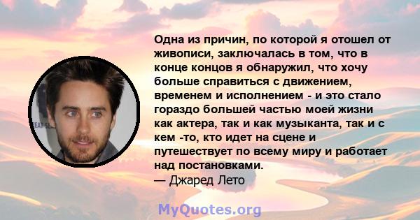 Одна из причин, по которой я отошел от живописи, заключалась в том, что в конце концов я обнаружил, что хочу больше справиться с движением, временем и исполнением - и это стало гораздо большей частью моей жизни как