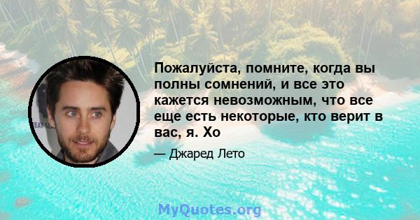 Пожалуйста, помните, когда вы полны сомнений, и все это кажется невозможным, что все еще есть некоторые, кто верит в вас, я. Xo