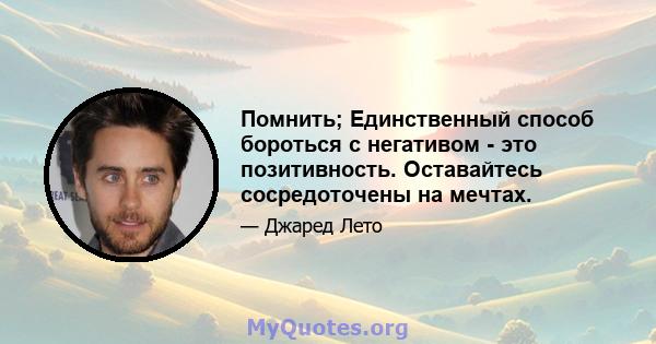 Помнить; Единственный способ бороться с негативом - это позитивность. Оставайтесь сосредоточены на мечтах.