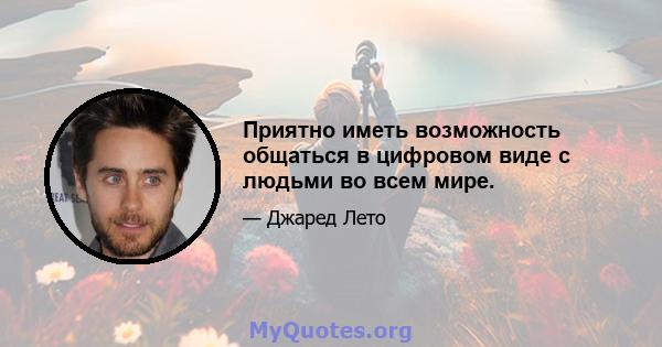 Приятно иметь возможность общаться в цифровом виде с людьми во всем мире.