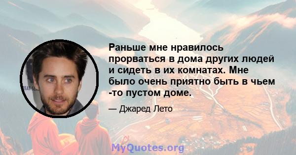 Раньше мне нравилось прорваться в дома других людей и сидеть в их комнатах. Мне было очень приятно быть в чьем -то пустом доме.