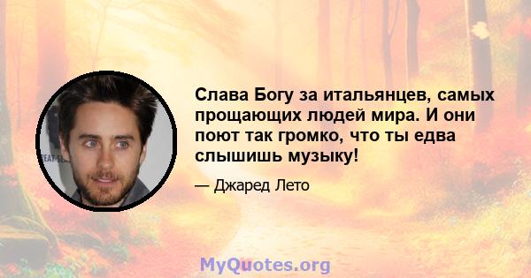 Слава Богу за итальянцев, самых прощающих людей мира. И они поют так громко, что ты едва слышишь музыку!