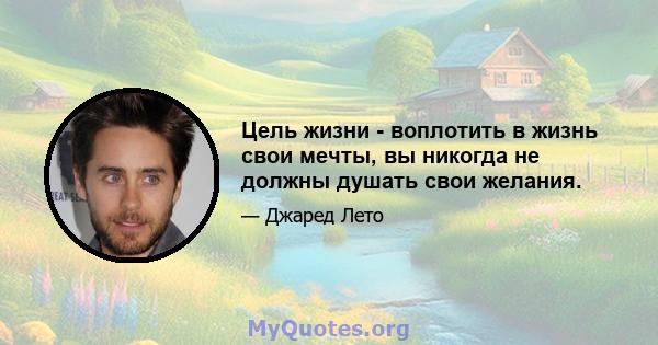 Цель жизни - воплотить в жизнь свои мечты, вы никогда не должны душать свои желания.