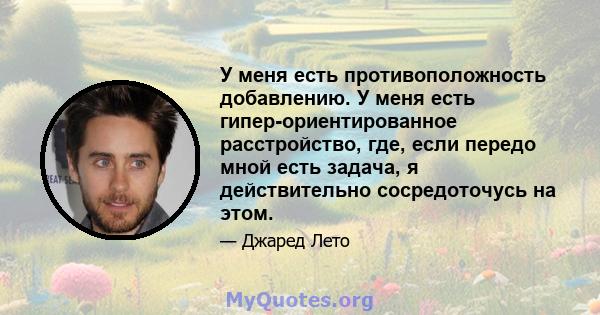 У меня есть противоположность добавлению. У меня есть гипер-ориентированное расстройство, где, если передо мной есть задача, я действительно сосредоточусь на этом.