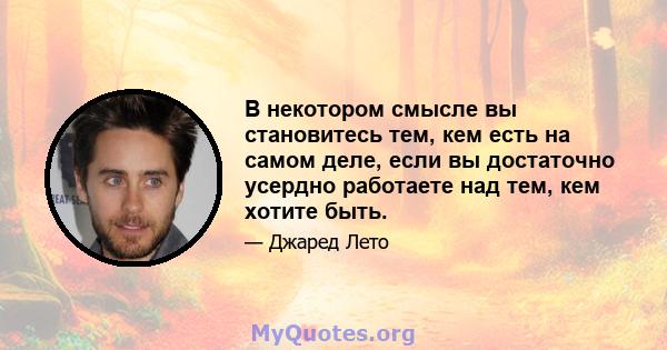 В некотором смысле вы становитесь тем, кем есть на самом деле, если вы достаточно усердно работаете над тем, кем хотите быть.