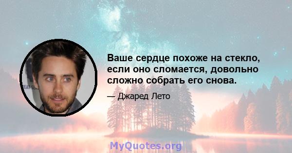 Ваше сердце похоже на стекло, если оно сломается, довольно сложно собрать его снова.