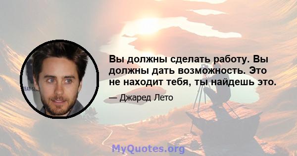 Вы должны сделать работу. Вы должны дать возможность. Это не находит тебя, ты найдешь это.