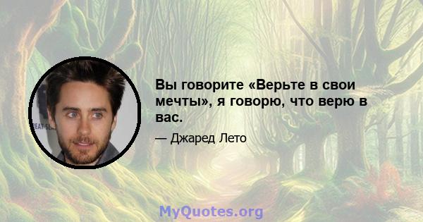 Вы говорите «Верьте в свои мечты», я говорю, что верю в вас.