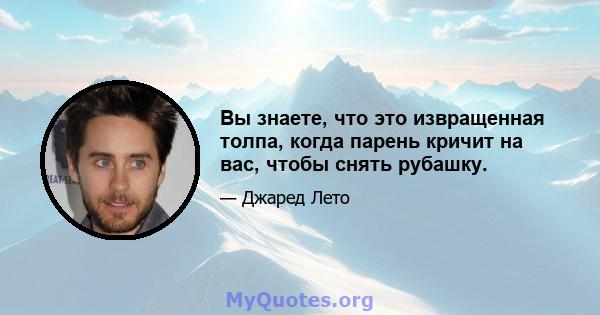 Вы знаете, что это извращенная толпа, когда парень кричит на вас, чтобы снять рубашку.