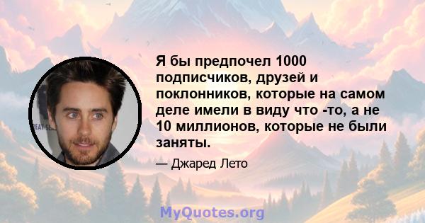 Я бы предпочел 1000 подписчиков, друзей и поклонников, которые на самом деле имели в виду что -то, а не 10 миллионов, которые не были заняты.