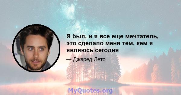 Я был, и я все еще мечтатель, это сделало меня тем, кем я являюсь сегодня