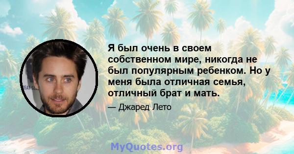 Я был очень в своем собственном мире, никогда не был популярным ребенком. Но у меня была отличная семья, отличный брат и мать.