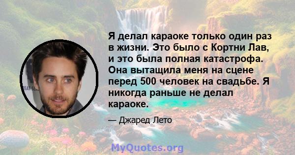 Я делал караоке только один раз в жизни. Это было с Кортни Лав, и это была полная катастрофа. Она вытащила меня на сцене перед 500 человек на свадьбе. Я никогда раньше не делал караоке.