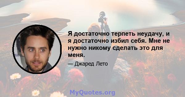 Я достаточно терпеть неудачу, и я достаточно избил себя. Мне не нужно никому сделать это для меня.