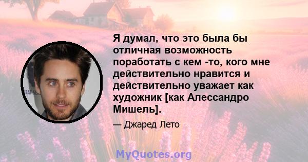 Я думал, что это была бы отличная возможность поработать с кем -то, кого мне действительно нравится и действительно уважает как художник [как Алессандро Мишель].