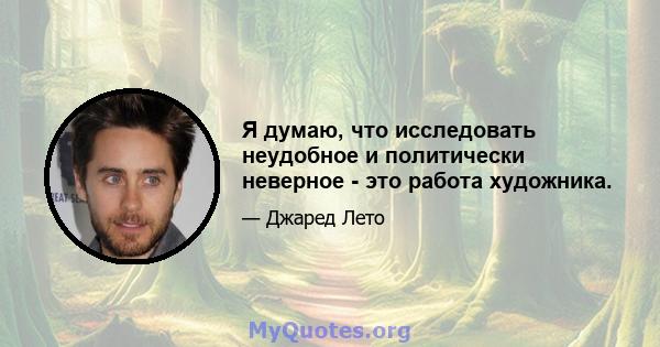 Я думаю, что исследовать неудобное и политически неверное - это работа художника.