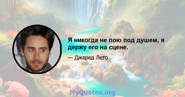 Я никогда не пою под душем, я держу его на сцене.