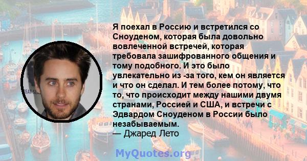 Я поехал в Россию и встретился со Сноуденом, которая была довольно вовлеченной встречей, которая требовала зашифрованного общения и тому подобного. И это было увлекательно из -за того, кем он является и что он сделал. И 