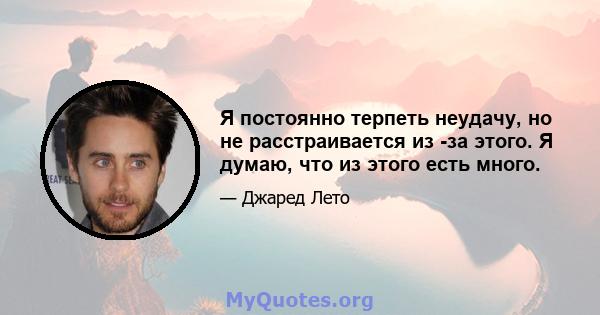 Я постоянно терпеть неудачу, но не расстраивается из -за этого. Я думаю, что из этого есть много.