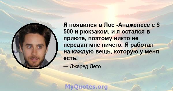 Я появился в Лос -Анджелесе с $ 500 и рюкзаком, и я остался в приюте, поэтому никто не передал мне ничего. Я работал на каждую вещь, которую у меня есть.