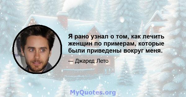 Я рано узнал о том, как лечить женщин по примерам, которые были приведены вокруг меня.